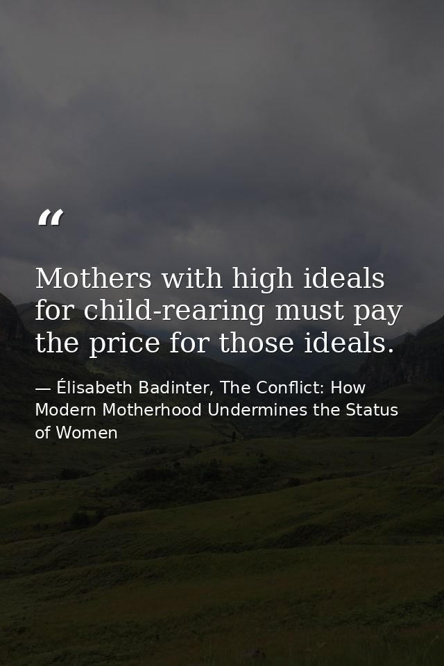 Mothers with high ideals for child-rearing must pay the price for those ideals. — Élisabeth Badinter, The Conflict: How Modern Motherhood Undermines the Status of Women