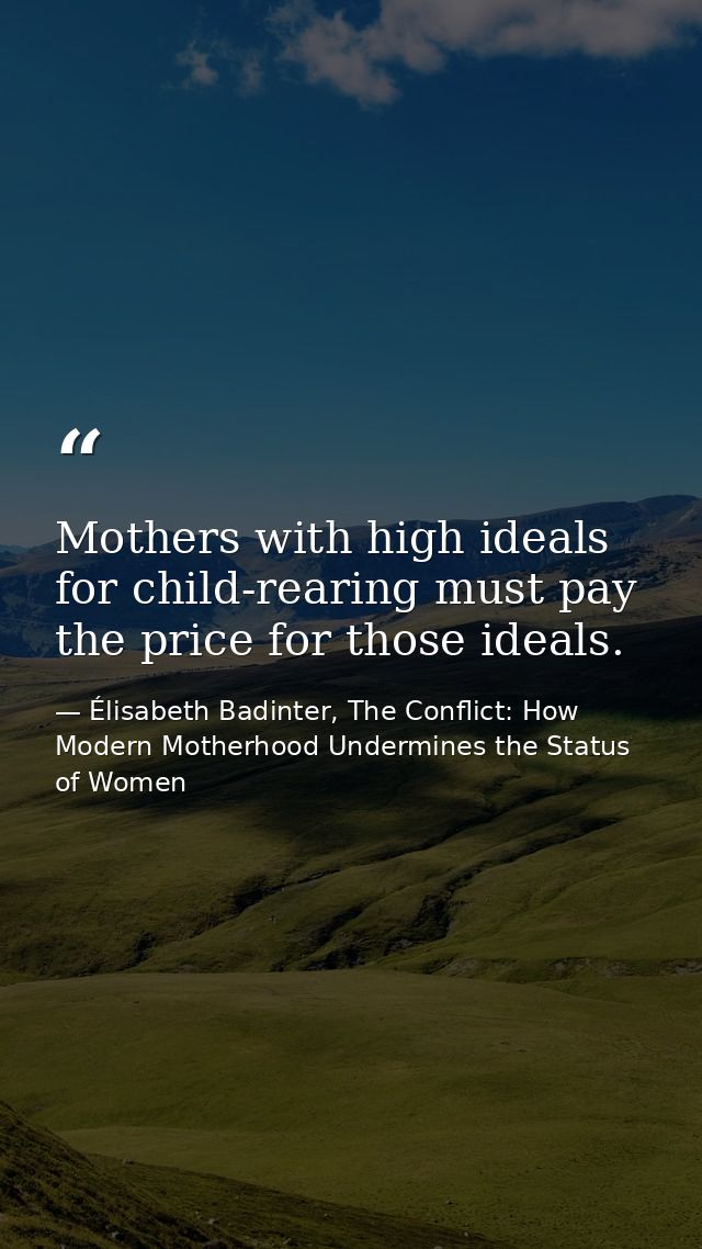 Mothers with high ideals for child-rearing must pay the price for those ideals. — Élisabeth Badinter, The Conflict: How Modern Motherhood Undermines the Status of Women