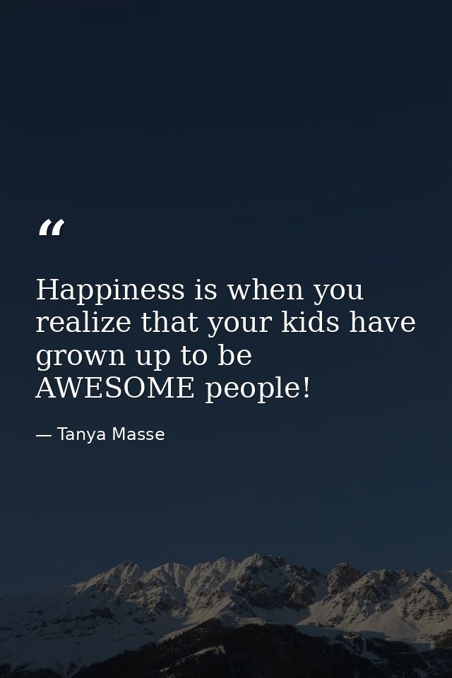 Happiness is when you realize that your kids have grown up to be AWESOME people! — Tanya Masse