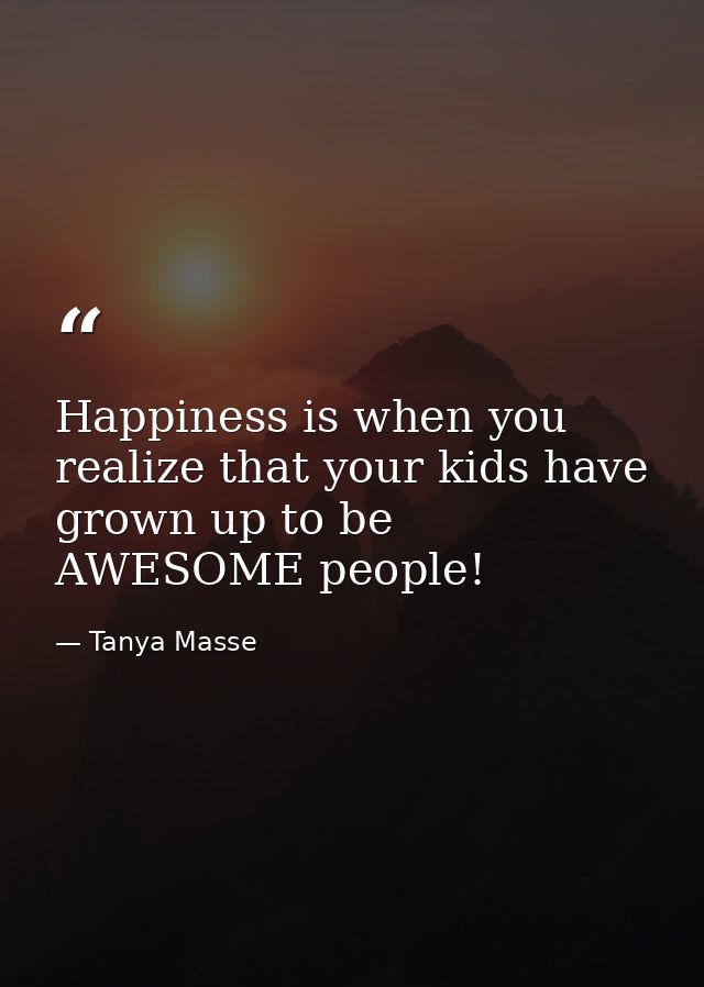 Happiness is when you realize that your kids have grown up to be AWESOME people! — Tanya Masse