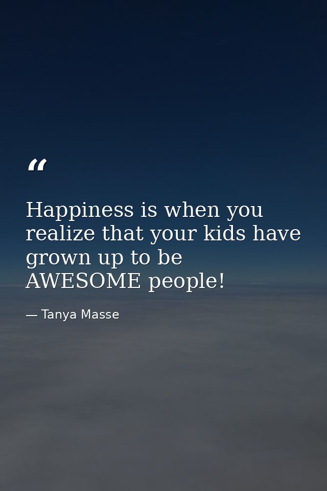Happiness is when you realize that your kids have grown up to be AWESOME people! — Tanya Masse