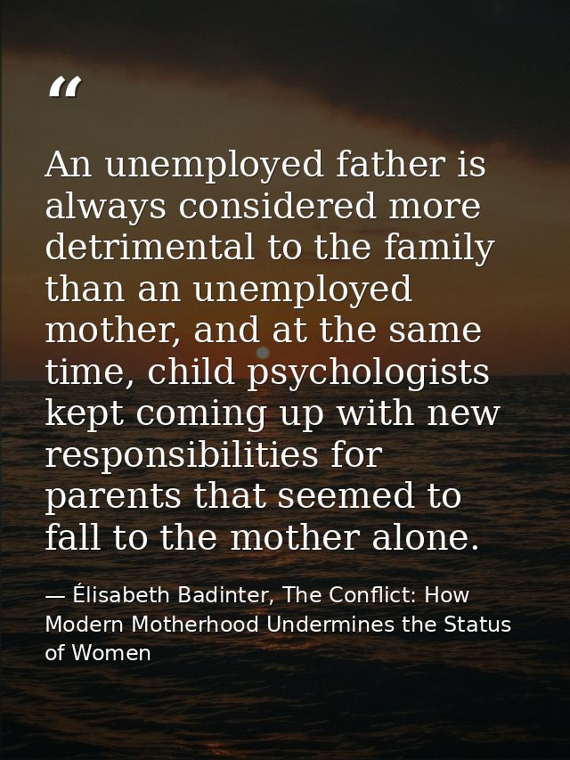 An unemployed father is always considered more detrimental to the family than an unemployed mother, and at the same time — Élisabeth Badinter, The Conflict: How Modern Motherhood Undermines the Status of Women