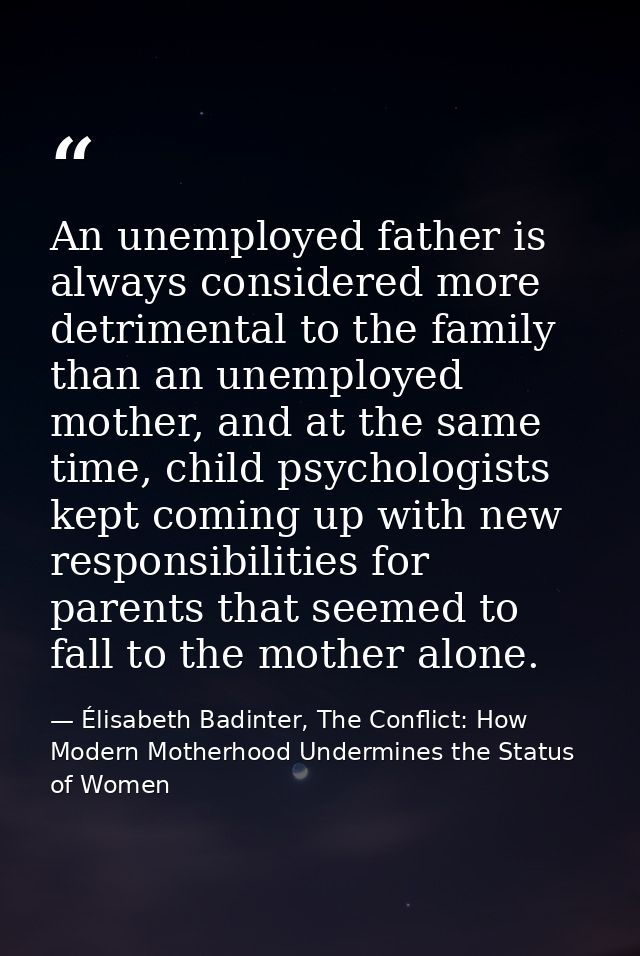 An unemployed father is always considered more detrimental to the family than an unemployed mother, and at the same time — Élisabeth Badinter, The Conflict: How Modern Motherhood Undermines the Status of Women