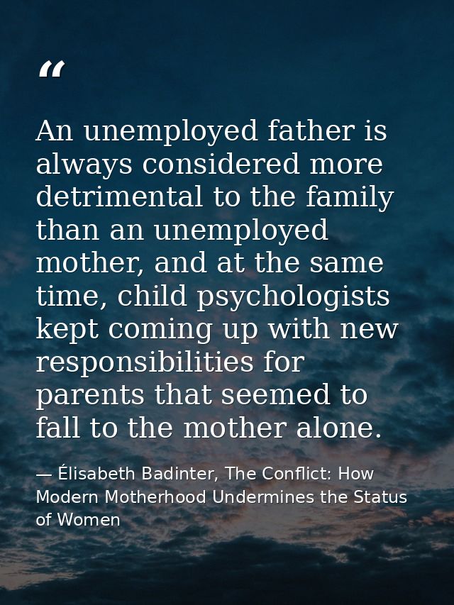 An unemployed father is always considered more detrimental to the family than an unemployed mother, and at the same time — Élisabeth Badinter, The Conflict: How Modern Motherhood Undermines the Status of Women