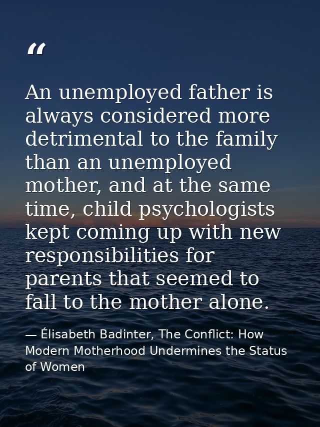 An unemployed father is always considered more detrimental to the family than an unemployed mother, and at the same time — Élisabeth Badinter, The Conflict: How Modern Motherhood Undermines the Status of Women