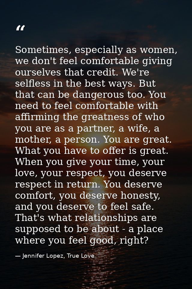 Sometimes, especially as women, we don't feel comfortable giving ourselves that credit. We're selfless in the best ways. — Jennifer Lopez, True Love