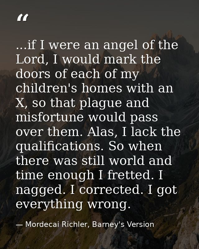 ...if I were an angel of the Lord, I would mark the doors of each of my children's homes with an X, so that plague and m — Mordecai Richler, Barney's Version