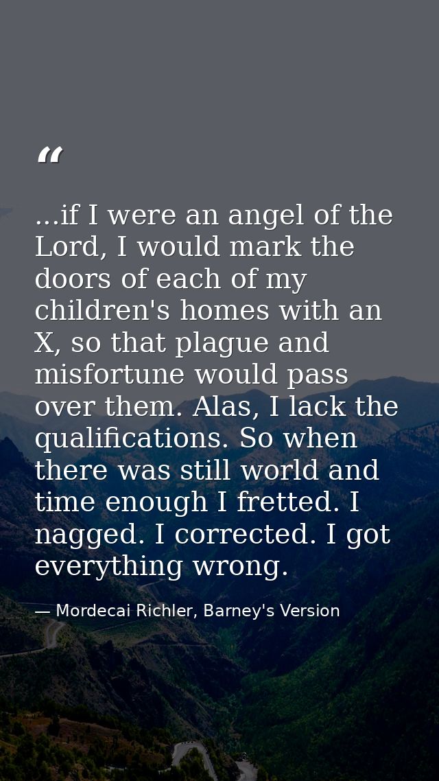 ...if I were an angel of the Lord, I would mark the doors of each of my children's homes with an X, so that plague and m — Mordecai Richler, Barney's Version