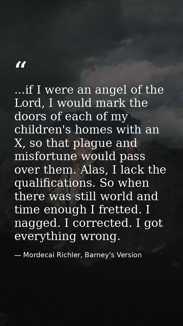...if I were an angel of the Lord, I would mark the doors of each of my children's homes with an X, so that plague and m — Mordecai Richler, Barney's Version