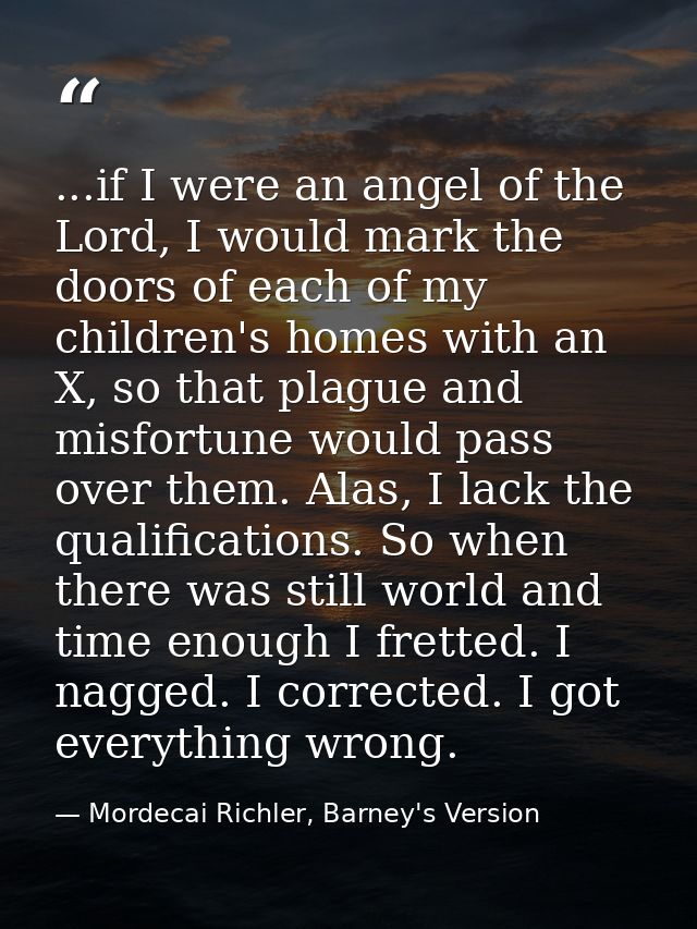 ...if I were an angel of the Lord, I would mark the doors of each of my children's homes with an X, so that plague and m — Mordecai Richler, Barney's Version