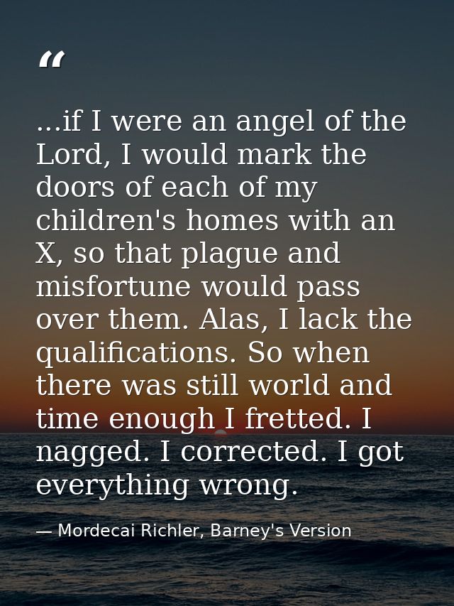 ...if I were an angel of the Lord, I would mark the doors of each of my children's homes with an X, so that plague and m — Mordecai Richler, Barney's Version