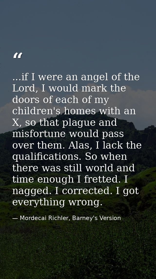 ...if I were an angel of the Lord, I would mark the doors of each of my children's homes with an X, so that plague and m — Mordecai Richler, Barney's Version