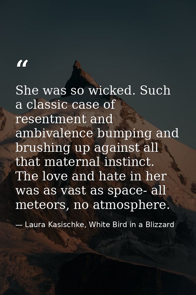 She was so wicked. Such a classic case of resentment and ambivalence bumping and brushing up against all that maternal i — Laura Kasischke, White Bird in a Blizzard