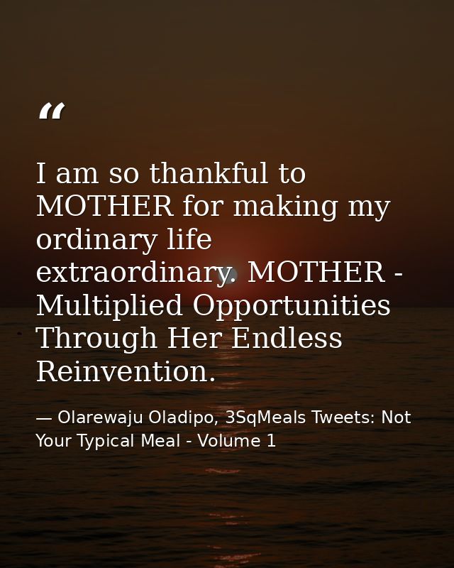 I am so thankful to MOTHER for making my ordinary life extraordinary. MOTHER - Multiplied Opportunities Through Her Endl — Olarewaju Oladipo, 3SqMeals Tweets: Not Your Typical Meal - Volume 1