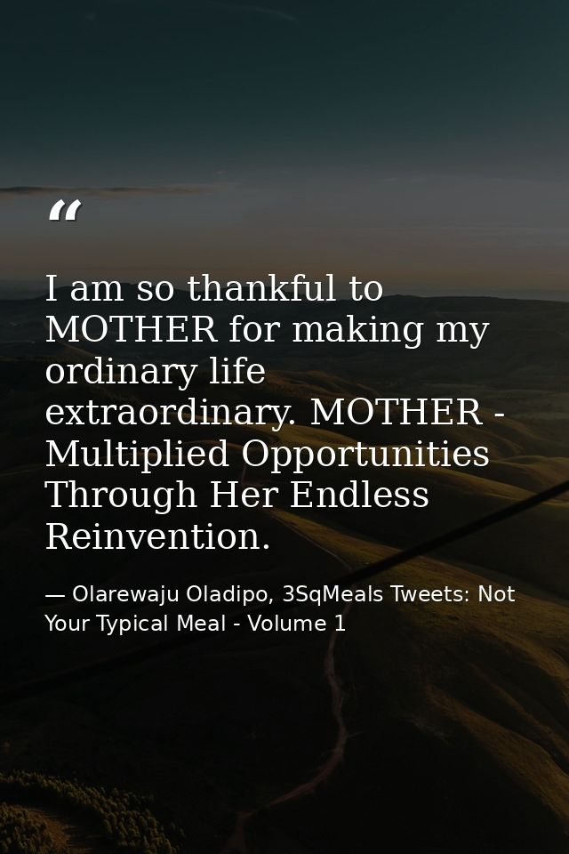 I am so thankful to MOTHER for making my ordinary life extraordinary. MOTHER - Multiplied Opportunities Through Her Endl — Olarewaju Oladipo, 3SqMeals Tweets: Not Your Typical Meal - Volume 1