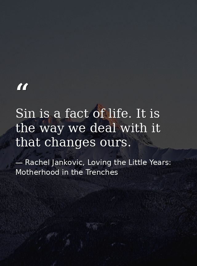Sin is a fact of life. It is the way we deal with it that changes ours. — Rachel Jankovic, Loving the Little Years: Motherhood in the Trenches