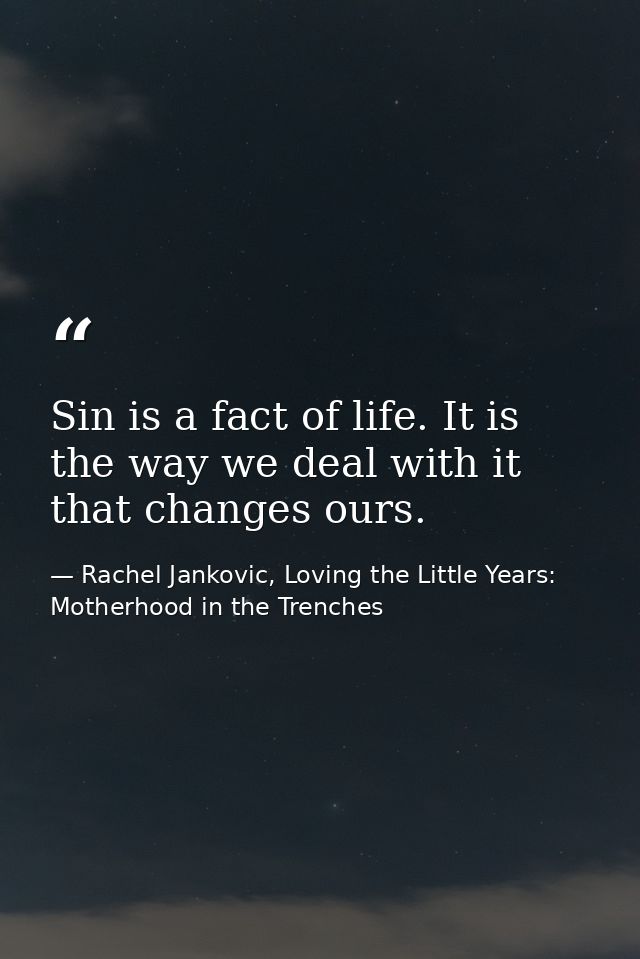 Sin is a fact of life. It is the way we deal with it that changes ours. — Rachel Jankovic, Loving the Little Years: Motherhood in the Trenches