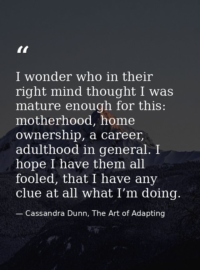 I wonder who in their right mind thought I was mature enough for this: motherhood, home ownership, a career, adulthood i — Cassandra Dunn, The Art of Adapting