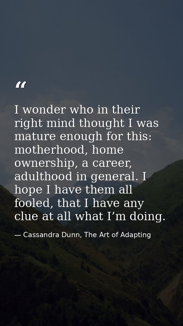 I wonder who in their right mind thought I was mature enough for this: motherhood, home ownership, a career, adulthood i — Cassandra Dunn, The Art of Adapting