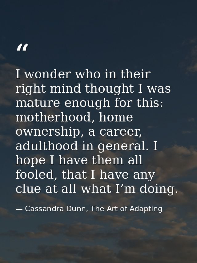 I wonder who in their right mind thought I was mature enough for this: motherhood, home ownership, a career, adulthood i — Cassandra Dunn, The Art of Adapting
