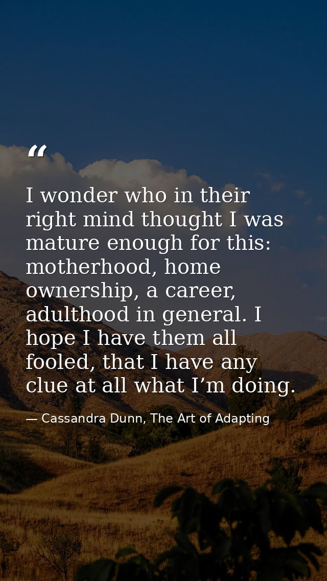 I wonder who in their right mind thought I was mature enough for this: motherhood, home ownership, a career, adulthood i — Cassandra Dunn, The Art of Adapting