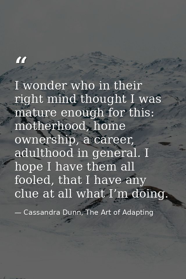 I wonder who in their right mind thought I was mature enough for this: motherhood, home ownership, a career, adulthood i — Cassandra Dunn, The Art of Adapting