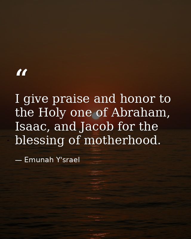 I give praise and honor to the Holy one of Abraham, Isaac, and Jacob for the blessing of motherhood. — Emunah Y'srael