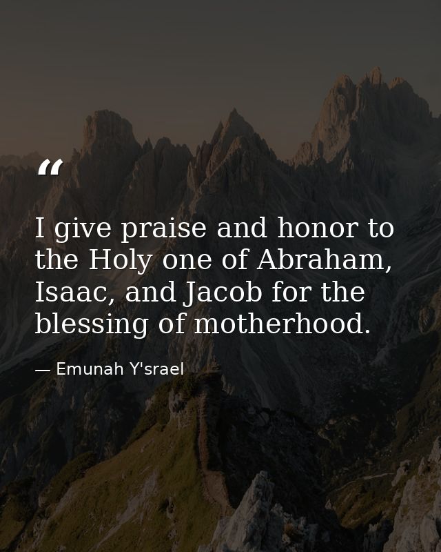 I give praise and honor to the Holy one of Abraham, Isaac, and Jacob for the blessing of motherhood. — Emunah Y'srael