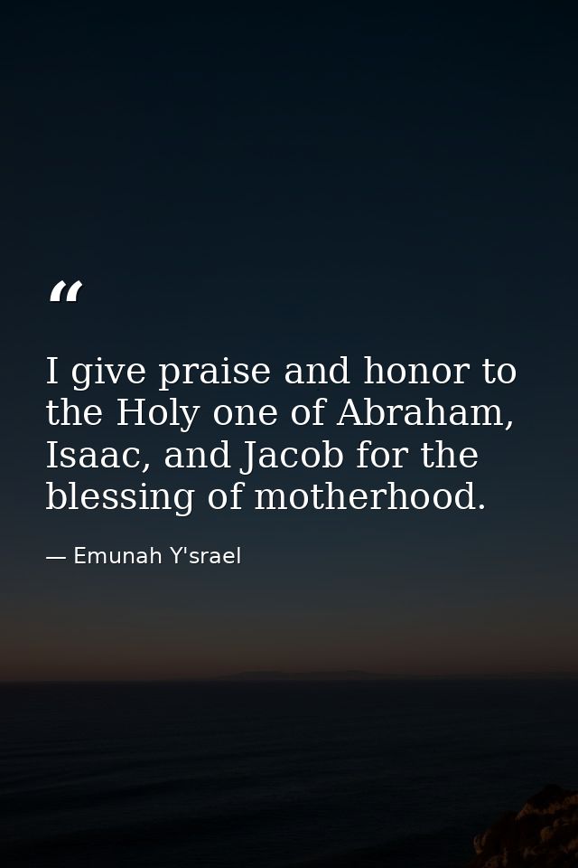 I give praise and honor to the Holy one of Abraham, Isaac, and Jacob for the blessing of motherhood. — Emunah Y'srael