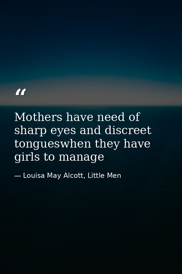 Mothers have need of sharp eyes and discreet tongueswhen they have girls to manage — Louisa May Alcott, Little Men