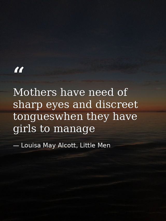 Mothers have need of sharp eyes and discreet tongueswhen they have girls to manage — Louisa May Alcott, Little Men