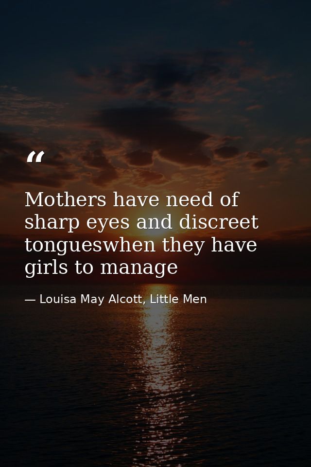 Mothers have need of sharp eyes and discreet tongueswhen they have girls to manage — Louisa May Alcott, Little Men