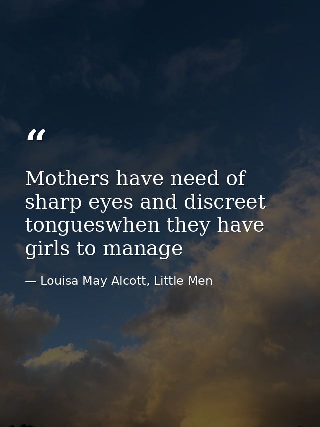 Mothers have need of sharp eyes and discreet tongueswhen they have girls to manage — Louisa May Alcott, Little Men
