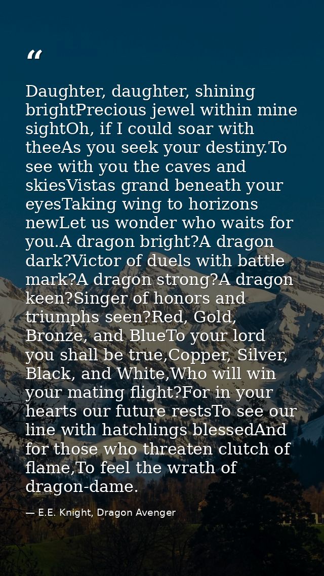 Daughter, daughter, shining brightPrecious jewel within mine sightOh, if I could soar with theeAs you seek your destiny. — E.E. Knight, Dragon Avenger