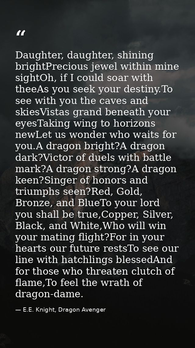 Daughter, daughter, shining brightPrecious jewel within mine sightOh, if I could soar with theeAs you seek your destiny. — E.E. Knight, Dragon Avenger