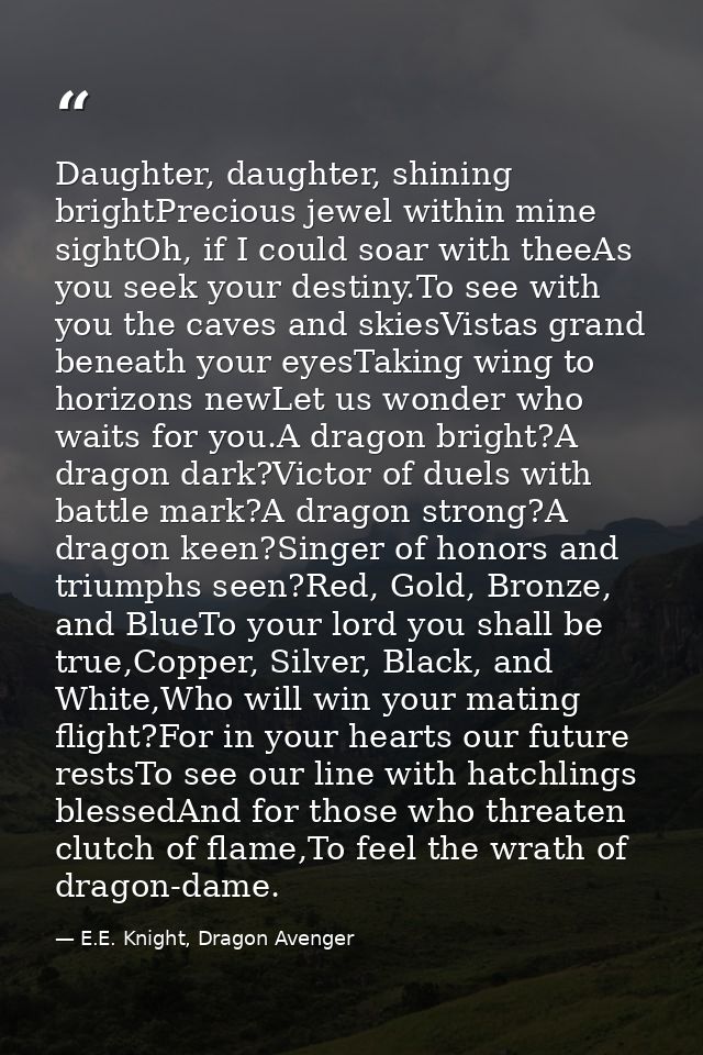 Daughter, daughter, shining brightPrecious jewel within mine sightOh, if I could soar with theeAs you seek your destiny. — E.E. Knight, Dragon Avenger