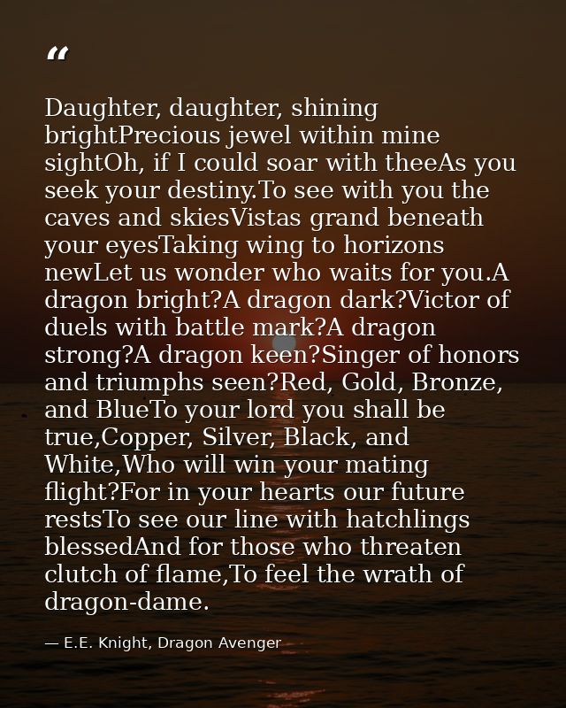 Daughter, daughter, shining brightPrecious jewel within mine sightOh, if I could soar with theeAs you seek your destiny. — E.E. Knight, Dragon Avenger