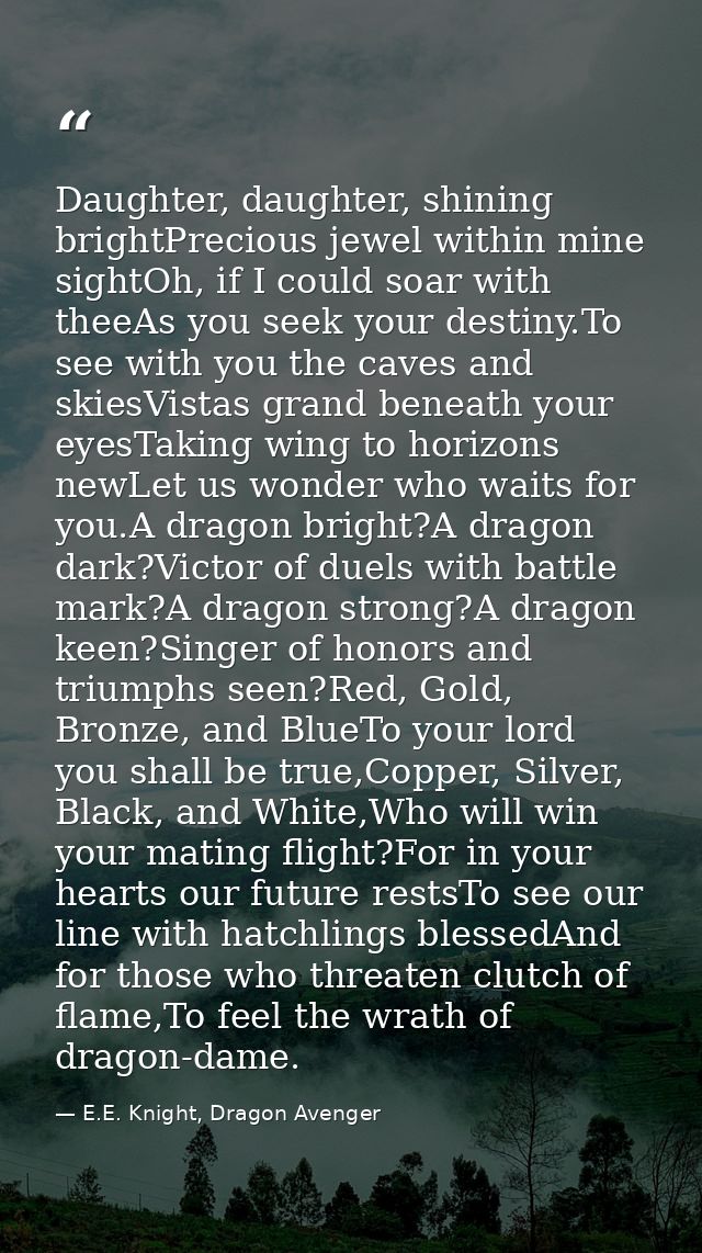 Daughter, daughter, shining brightPrecious jewel within mine sightOh, if I could soar with theeAs you seek your destiny. — E.E. Knight, Dragon Avenger