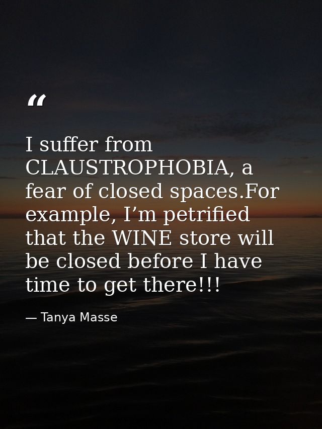 I suffer from CLAUSTROPHOBIA, a fear of closed spaces.For example, I’m petrified that the WINE store will be closed befo — Tanya Masse