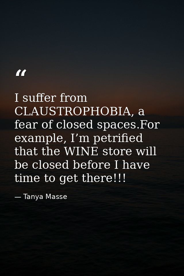 I suffer from CLAUSTROPHOBIA, a fear of closed spaces.For example, I’m petrified that the WINE store will be closed befo — Tanya Masse