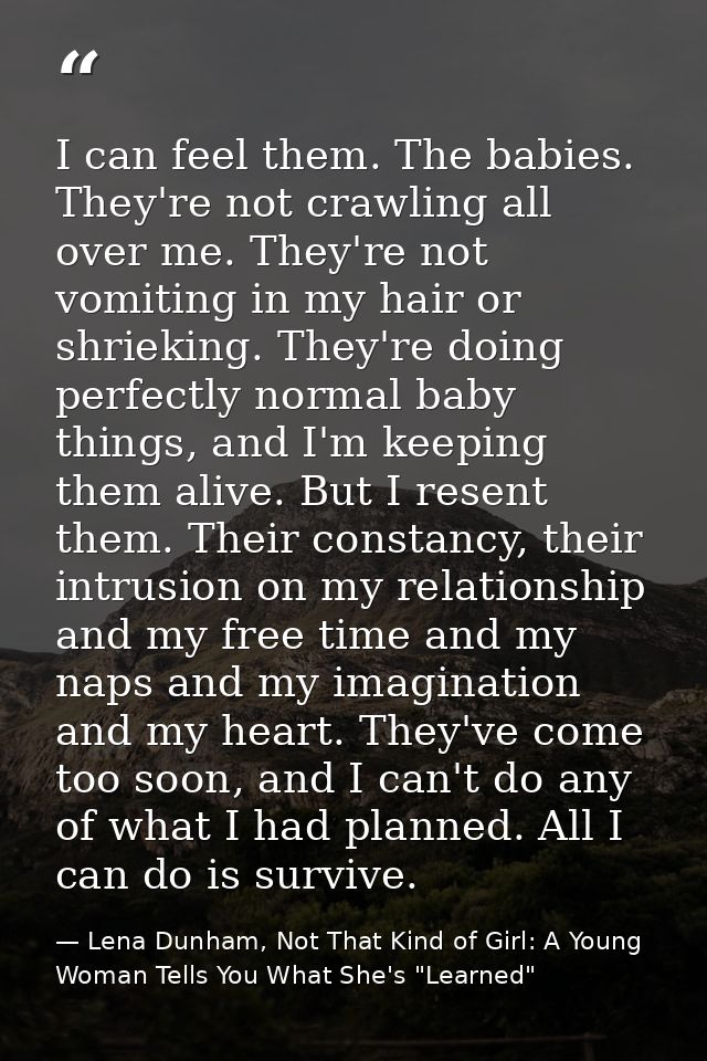 I can feel them. The babies. They're not crawling all over me. They're not vomiting in my hair or shrieking. They're doi — Lena Dunham, Not That Kind of Girl: A Young Woman Tells You What She's "Learned"