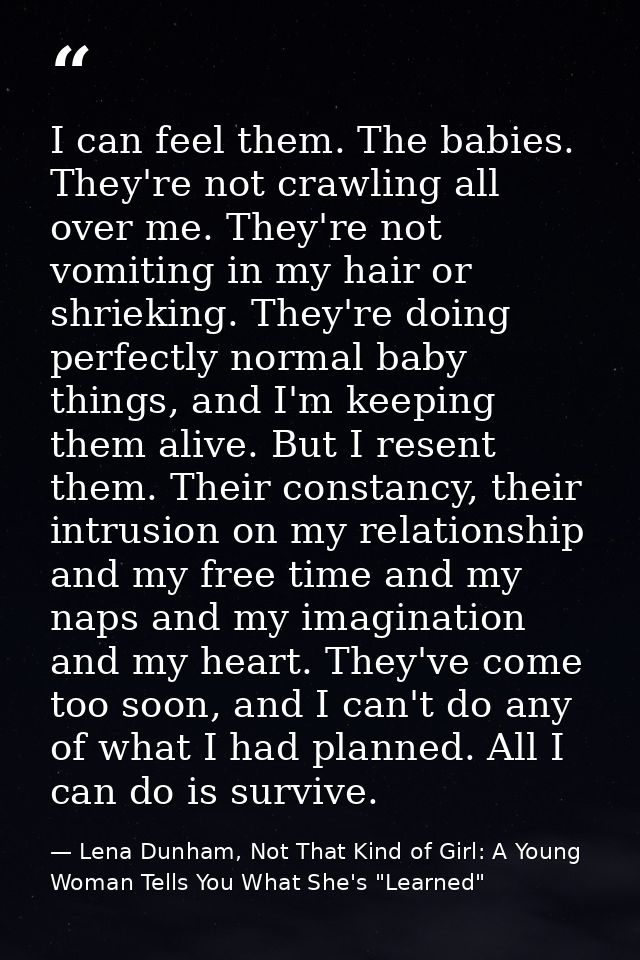 I can feel them. The babies. They're not crawling all over me. They're not vomiting in my hair or shrieking. They're doi — Lena Dunham, Not That Kind of Girl: A Young Woman Tells You What She's "Learned"