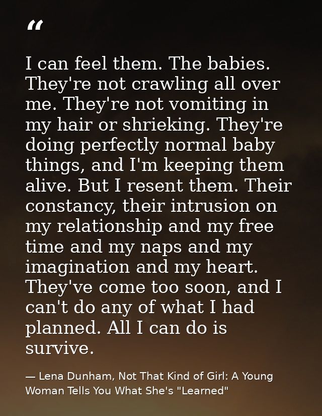 I can feel them. The babies. They're not crawling all over me. They're not vomiting in my hair or shrieking. They're doi — Lena Dunham, Not That Kind of Girl: A Young Woman Tells You What She's "Learned"
