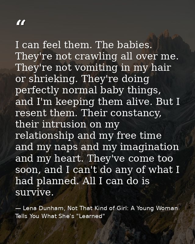 I can feel them. The babies. They're not crawling all over me. They're not vomiting in my hair or shrieking. They're doi — Lena Dunham, Not That Kind of Girl: A Young Woman Tells You What She's "Learned"