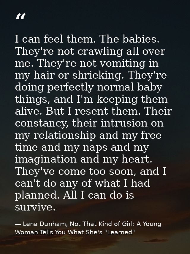 I can feel them. The babies. They're not crawling all over me. They're not vomiting in my hair or shrieking. They're doi — Lena Dunham, Not That Kind of Girl: A Young Woman Tells You What She's "Learned"