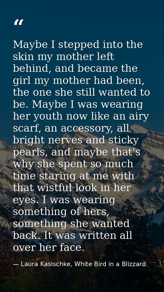 Maybe I stepped into the skin my mother left behind, and became the girl my mother had been, the one she still wanted to — Laura Kasischke, White Bird in a Blizzard