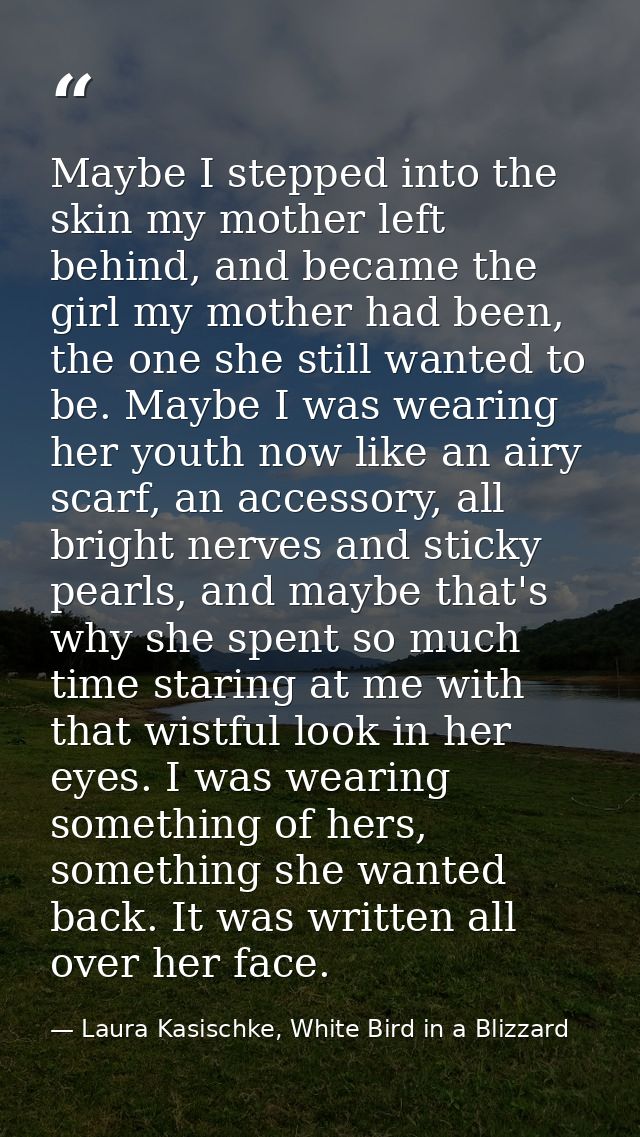Maybe I stepped into the skin my mother left behind, and became the girl my mother had been, the one she still wanted to — Laura Kasischke, White Bird in a Blizzard