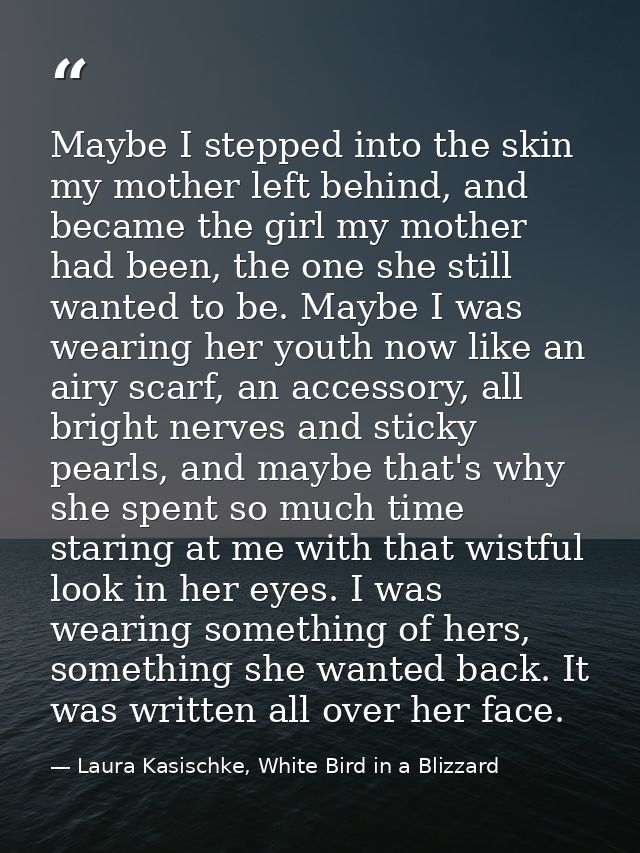 Maybe I stepped into the skin my mother left behind, and became the girl my mother had been, the one she still wanted to — Laura Kasischke, White Bird in a Blizzard