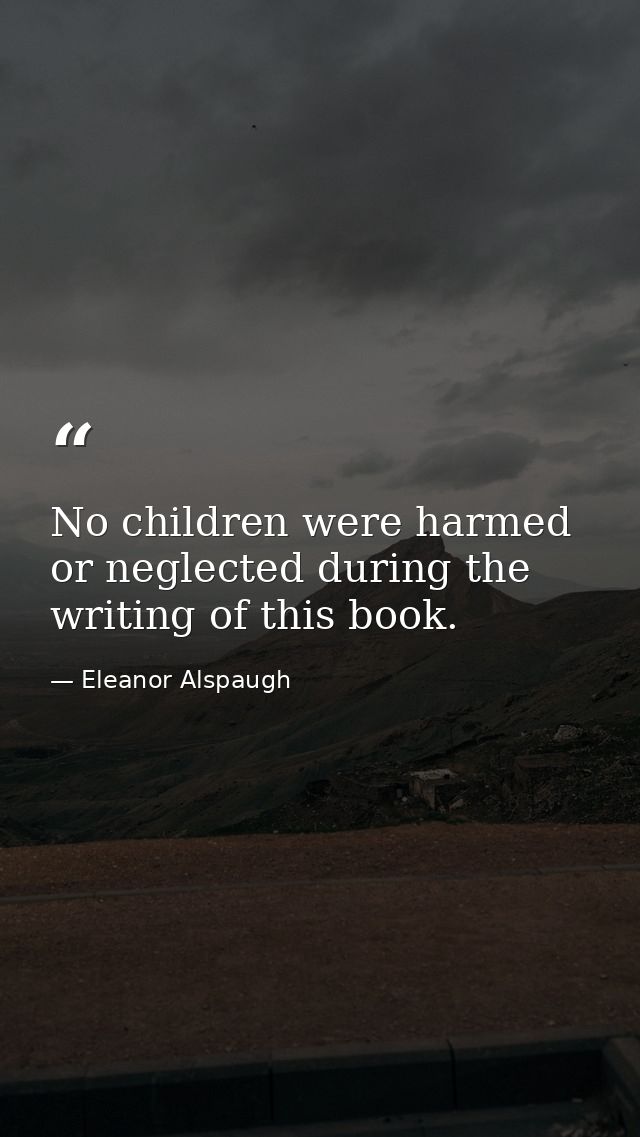 No children were harmed or neglected during the writing of this book. — Eleanor Alspaugh