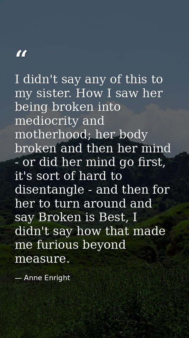 I didn't say any of this to my sister. How I saw her being broken into mediocrity and motherhood; her body broken and th — Anne Enright